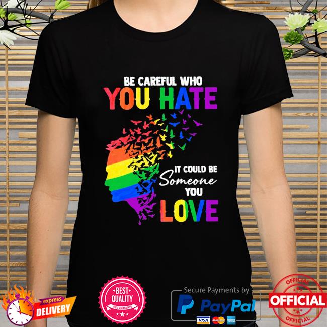 BE Careful WHO You Hate IT Could BE Someone You Love T-Shirt 